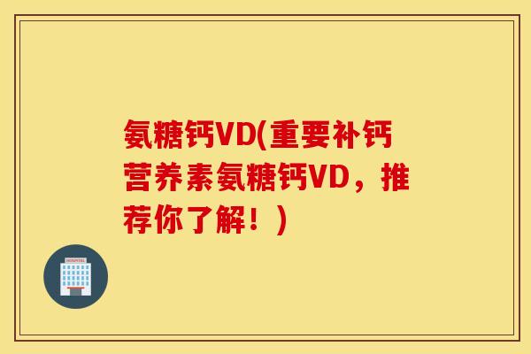氨糖钙VD(重要补钙营养素氨糖钙VD，推荐你了解！)