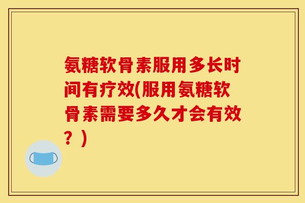 氨糖软骨素服用多长时间有疗效(服用氨糖软骨素需要多久才会有效？)
