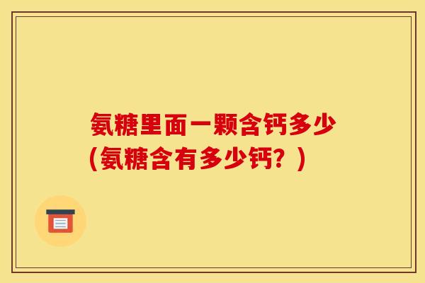 氨糖里面一颗含钙多少(氨糖含有多少钙？)