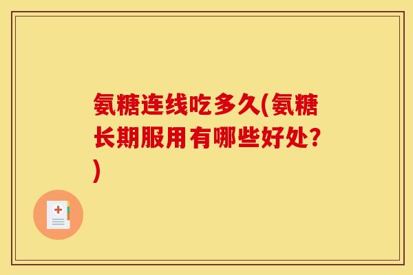 氨糖连线吃多久(氨糖长期服用有哪些好处?) 氨糖连线吃多久(氨糖长期服用有哪些好处?)