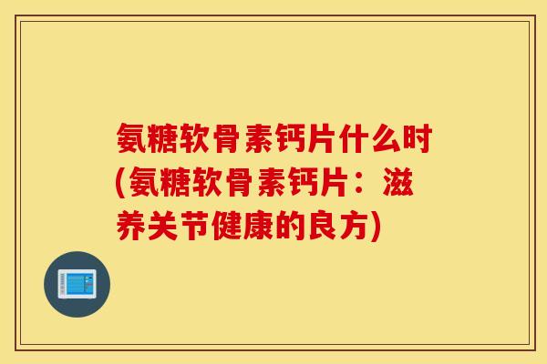 氨糖软骨素钙片什么时(氨糖软骨素钙片：滋养关节健康的良方)