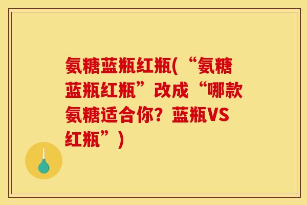 氨糖蓝瓶红瓶(“氨糖蓝瓶红瓶”改成“哪款氨糖适合你？蓝瓶VS红瓶”)