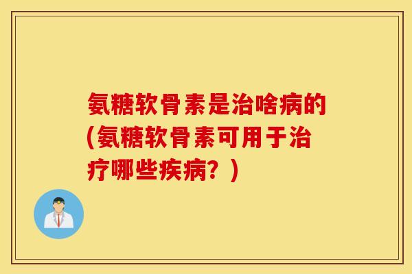 氨糖软骨素是治啥病的(氨糖软骨素可用于治疗哪些疾病？)
