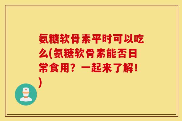 氨糖软骨素平时可以吃么(氨糖软骨素能否日常食用?一起来了解!) 氨糖软骨素平时可以吃么(氨糖软骨素能否日常食用?一起来了解!)