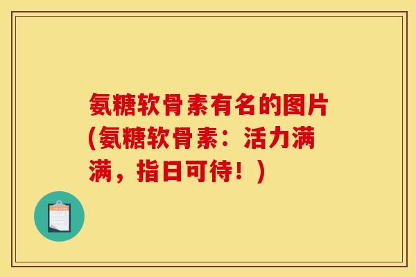 氨糖软骨素有名的图片(氨糖软骨素：活力满满，指日可待！)