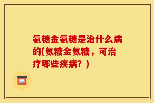 氨糖金氨糖是治什么病的(氨糖金氨糖，可治疗哪些疾病？)