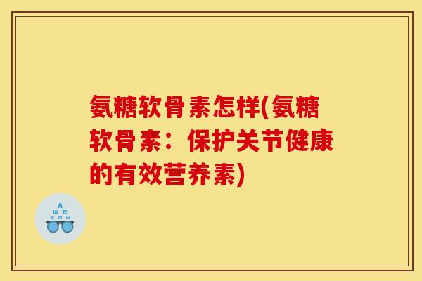 氨糖软骨素怎样(氨糖软骨素：保护关节健康的有效营养素)