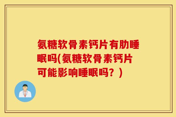 氨糖软骨素钙片有肋睡眠吗(氨糖软骨素钙片可能影响睡眠吗？)