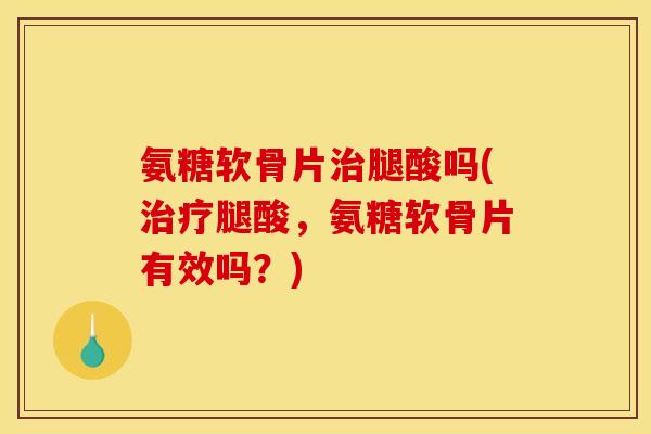 氨糖软骨片治腿酸吗(治疗腿酸，氨糖软骨片有效吗？)