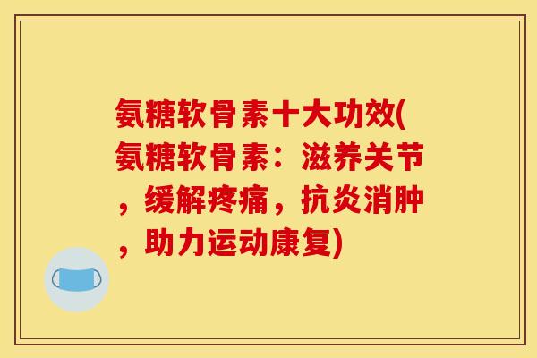 氨糖软骨素十大功效(氨糖软骨素：滋养关节，缓解疼痛，抗炎消肿，助力运动康复)