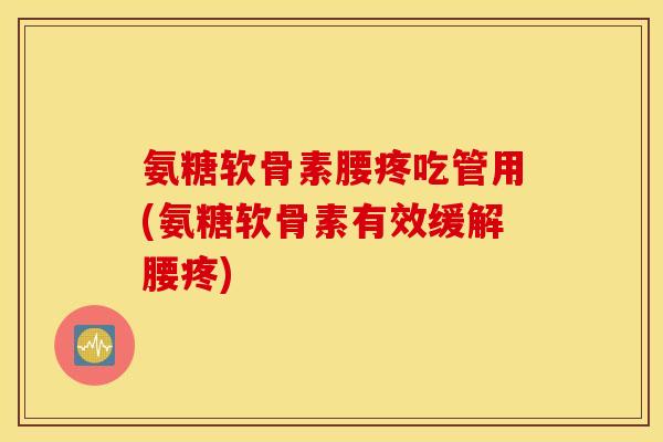 氨糖软骨素腰疼吃管用(氨糖软骨素有效缓解腰疼)