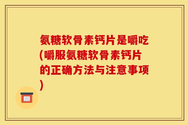氨糖软骨素钙片是嚼吃(嚼服氨糖软骨素钙片的正确方法与注意事项) 氨糖软骨素钙片是嚼吃(嚼服氨糖软骨素钙片的正确方法与注意事项)