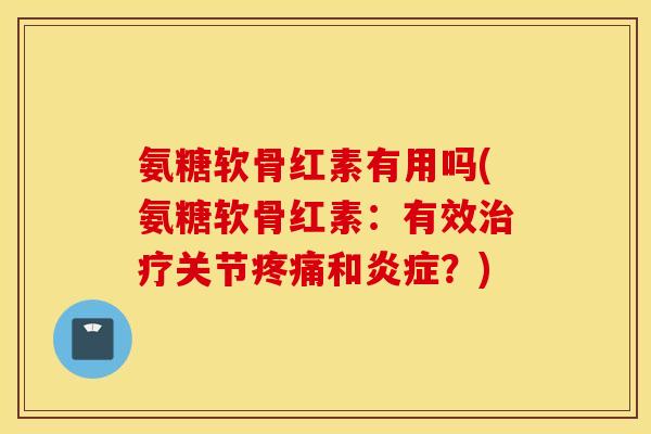 氨糖软骨红素有用吗(氨糖软骨红素：有效治疗关节疼痛和炎症？)