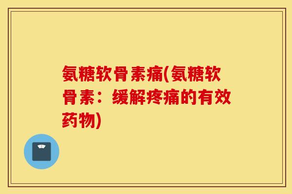 氨糖软骨素痛(氨糖软骨素：缓解疼痛的有效药物)