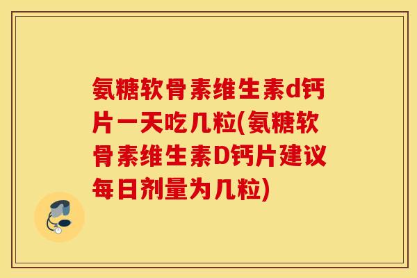 氨糖软骨素维生素d钙片一天吃几粒(氨糖软骨素维生素D钙片建议每日剂量为几粒)