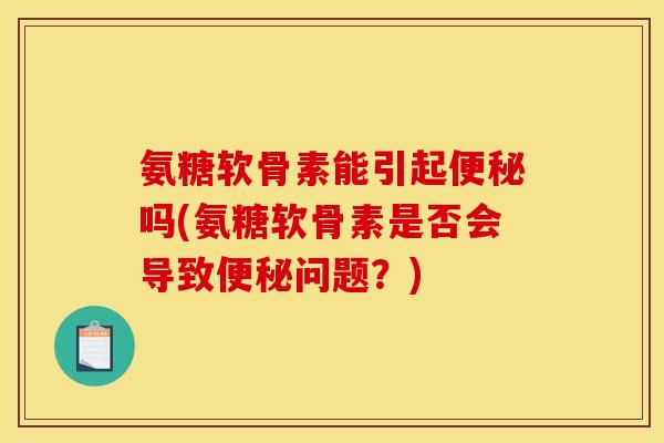 氨糖软骨素能引起便秘吗(氨糖软骨素是否会导致便秘问题？)