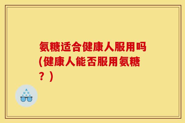 氨糖适合健康人服用吗(健康人能否服用氨糖？)
