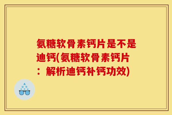 氨糖软骨素钙片是不是迪钙(氨糖软骨素钙片：解析迪钙补钙功效)