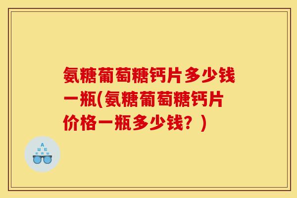 氨糖葡萄糖钙片多少钱一瓶(氨糖葡萄糖钙片价格一瓶多少钱？)