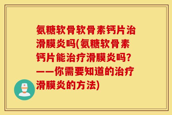 氨糖软骨软骨素钙片治滑膜炎吗(氨糖软骨素钙片能治疗滑膜炎吗？——你需要知道的治疗滑膜炎的方法)