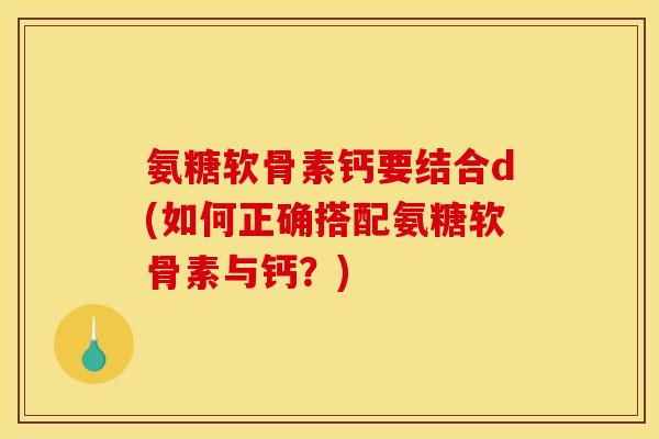 氨糖软骨素钙要结合d(如何正确搭配氨糖软骨素与钙？)