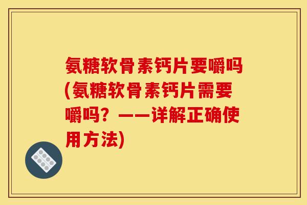氨糖软骨素钙片要嚼吗(氨糖软骨素钙片需要嚼吗？——详解正确使用方法)