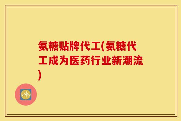 氨糖贴牌代工(氨糖代工成为医药行业新潮流)