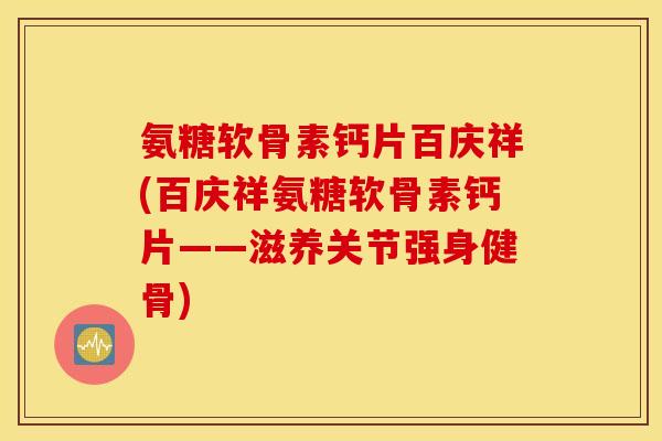 氨糖软骨素钙片百庆祥(百庆祥氨糖软骨素钙片——滋养关节强身健骨)