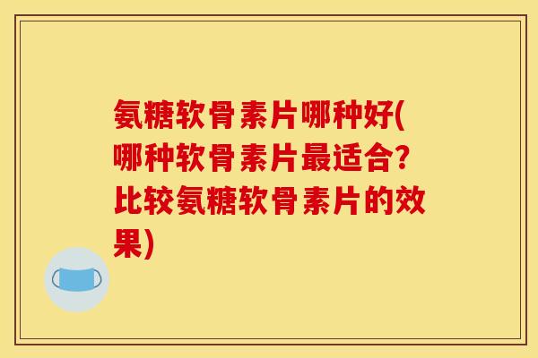 氨糖软骨素片哪种好(哪种软骨素片最适合?比较氨糖软骨素片的效果) 氨糖软骨素片哪种好(哪种软骨素片最适合?比较氨糖软骨素片的效果)