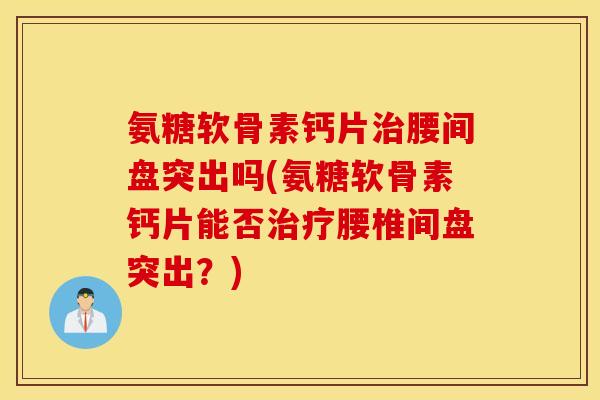 氨糖软骨素钙片治腰间盘突出吗(氨糖软骨素钙片能否治疗腰椎间盘突出？)