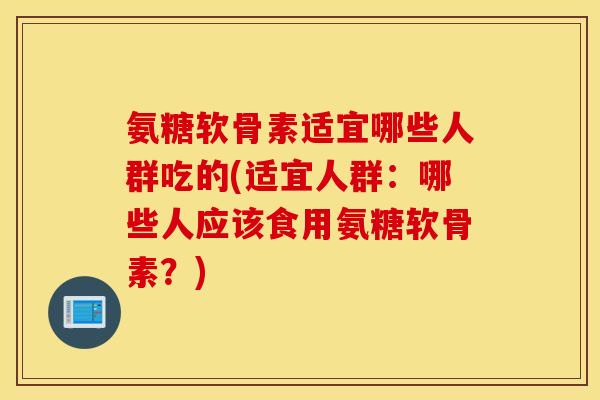 氨糖软骨素适宜哪些人群吃的(适宜人群：哪些人应该食用氨糖软骨素？)