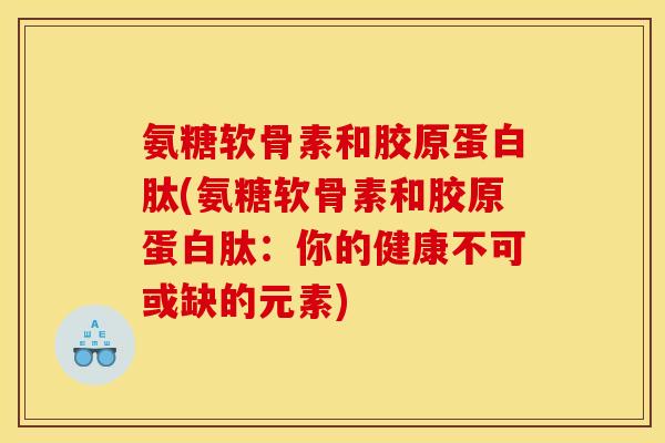 氨糖软骨素和胶原蛋白肽(氨糖软骨素和胶原蛋白肽:你的健康不可或缺的元素) 氨糖软骨素和胶原蛋白肽(氨糖软骨素和胶原蛋白肽:你的健康不可或缺的元素)