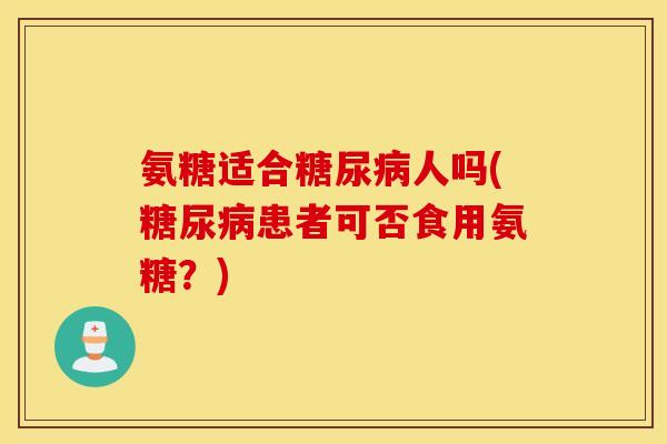 氨糖适合糖尿病人吗(糖尿病患者可否食用氨糖？)