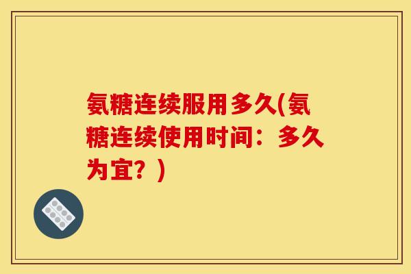 氨糖连续服用多久(氨糖连续使用时间：多久为宜？)