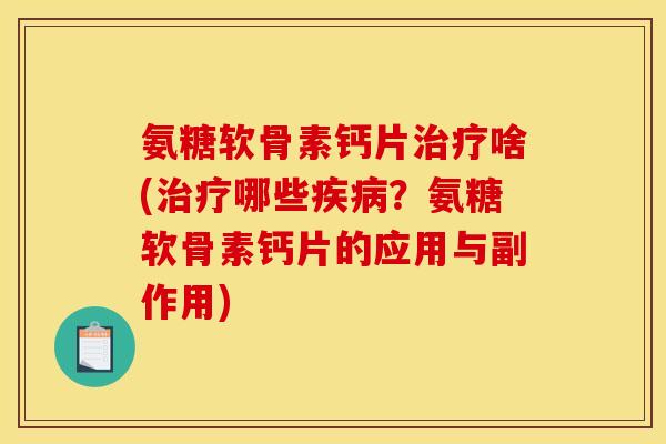 氨糖软骨素钙片治疗啥(治疗哪些疾病？氨糖软骨素钙片的应用与副作用)