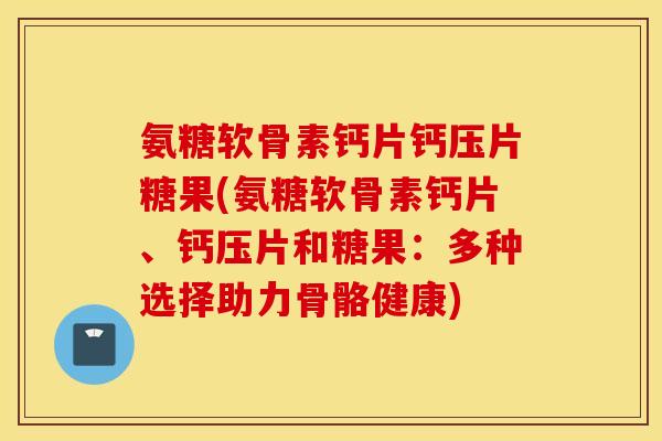 氨糖软骨素钙片钙压片糖果(氨糖软骨素钙片、钙压片和糖果：多种选择助力骨骼健康)