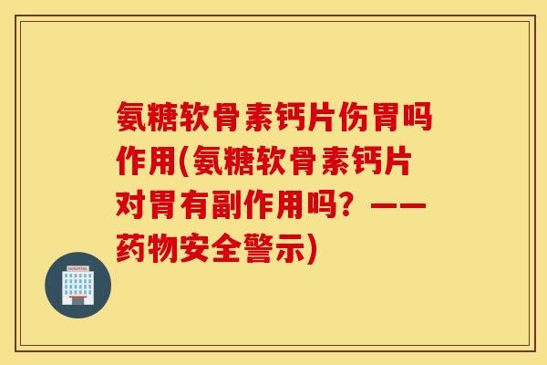 氨糖软骨素钙片伤胃吗作用(氨糖软骨素钙片对胃有副作用吗？——药物安全警示)