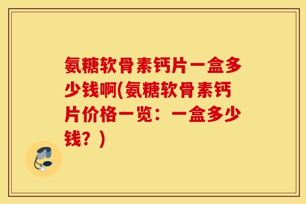 氨糖软骨素钙片一盒多少钱啊(氨糖软骨素钙片价格一览：一盒多少钱？)