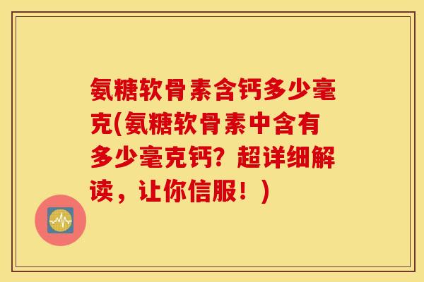 氨糖软骨素含钙多少毫克(氨糖软骨素中含有多少毫克钙？超详细解读，让你信服！)