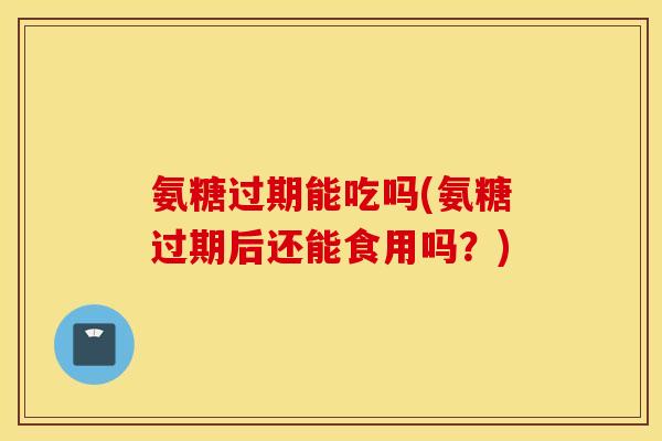 氨糖过期能吃吗(氨糖过期后还能食用吗？)