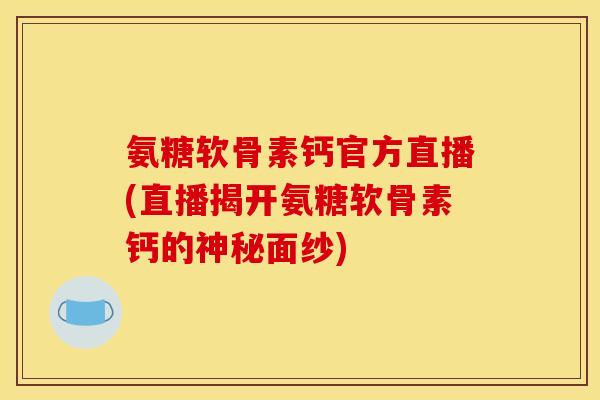 氨糖软骨素钙官方直播(直播揭开氨糖软骨素钙的神秘面纱) 氨糖软骨素钙官方直播(直播揭开氨糖软骨素钙的神秘面纱)