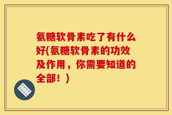 氨糖软骨素吃了有什么好(氨糖软骨素的功效及作用，你需要知道的全部！)