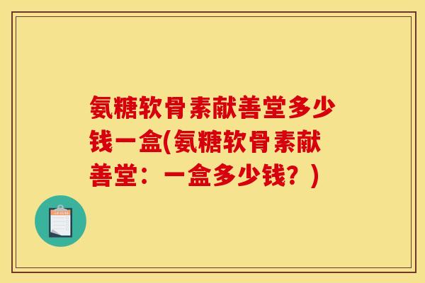 氨糖软骨素献善堂多少钱一盒(氨糖软骨素献善堂：一盒多少钱？)