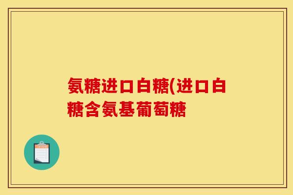 氨糖进口白糖(进口白糖含氨基葡萄糖