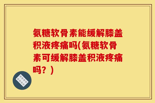 氨糖软骨素能缓解膝盖积液疼痛吗(氨糖软骨素可缓解膝盖积液疼痛吗？)