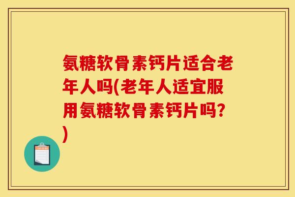 氨糖软骨素钙片适合老年人吗(老年人适宜服用氨糖软骨素钙片吗？)
