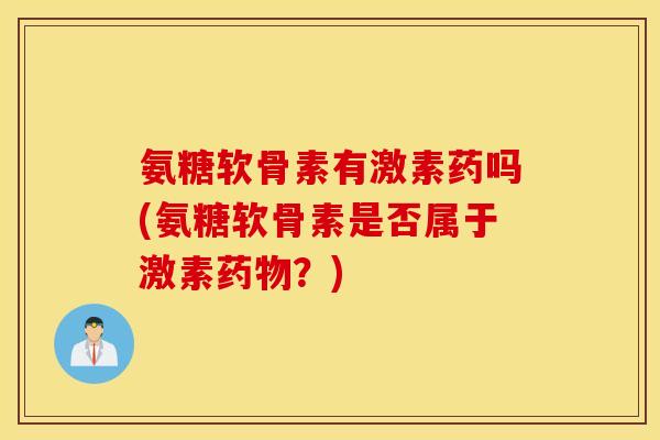 氨糖软骨素有激素药吗(氨糖软骨素是否属于激素药物？)