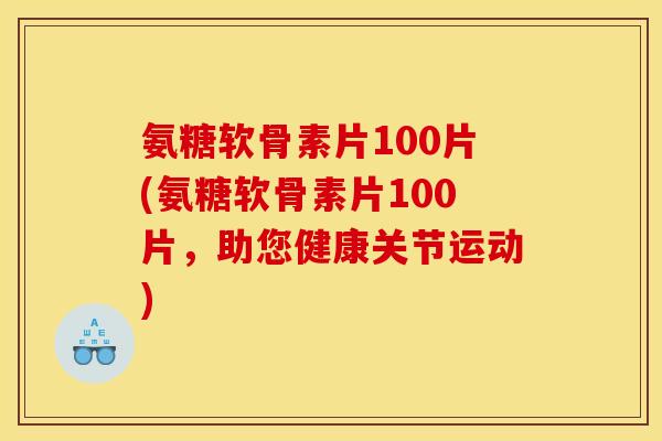 氨糖软骨素片100片(氨糖软骨素片100片，助您健康关节运动)