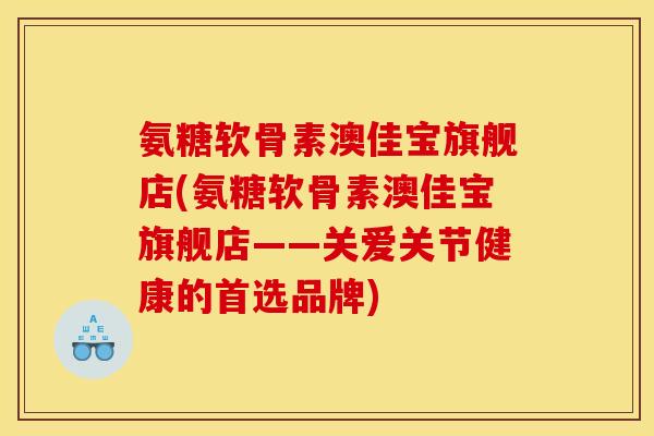 氨糖软骨素澳佳宝旗舰店(氨糖软骨素澳佳宝旗舰店——关爱关节健康的首选品牌)