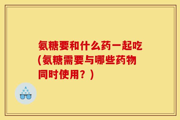 氨糖要和什么药一起吃(氨糖需要与哪些药物同时使用？)